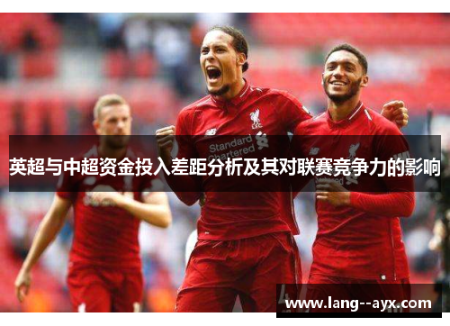 英超与中超资金投入差距分析及其对联赛竞争力的影响 英超与中超资金投入差距分析及其对联赛竞争力的影响