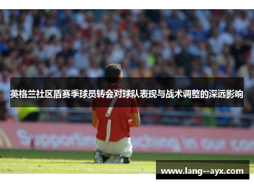 英格兰社区盾赛季球员转会对球队表现与战术调整的深远影响