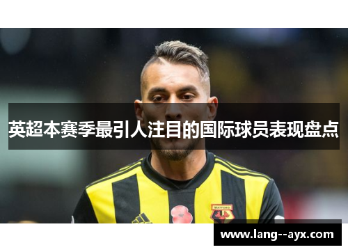 英超本赛季最引人注目的国际球员表现盘点 英超本赛季最引人注目的国际球员表现盘点