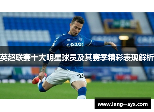 英超联赛十大明星球员及其赛季精彩表现解析 英超联赛十大明星球员及其赛季精彩表现解析