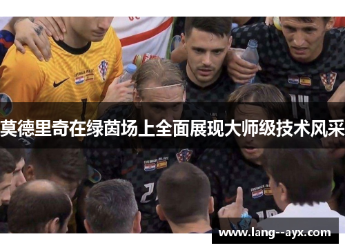 莫德里奇在绿茵场上全面展现大师级技术风采 莫德里奇在绿茵场上全面展现大师级技术风采