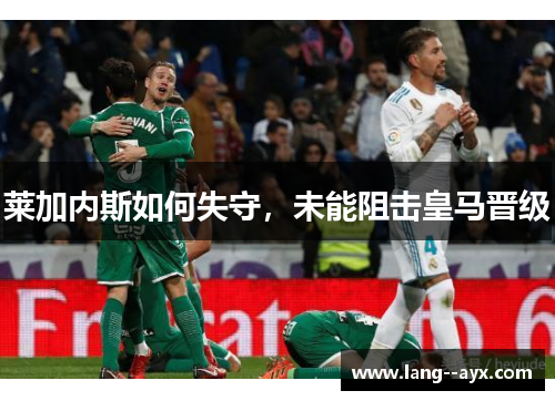 莱加内斯如何失守,未能阻击皇马晋级 莱加内斯如何失守,未能阻击皇马晋级