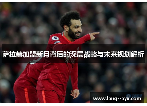 萨拉赫加盟新月背后的深层战略与未来规划解析 萨拉赫加盟新月背后的深层战略与未来规划解析