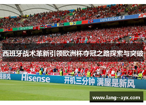 西班牙战术革新引领欧洲杯夺冠之路探索与突破 西班牙战术革新引领欧洲杯夺冠之路探索与突破