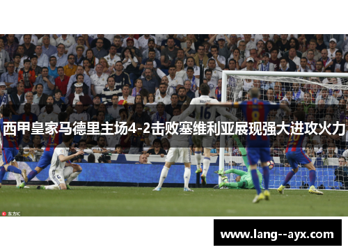 西甲皇家马德里主场4-2击败塞维利亚展现强大进攻火力