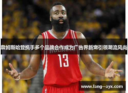 詹姆斯哈登携手多个品牌合作成为广告界新宠引领潮流风尚