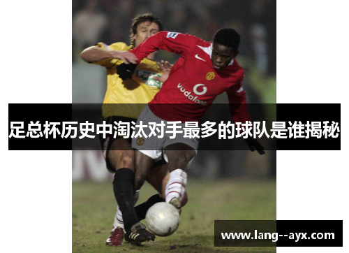 足总杯历史中淘汰对手最多的球队是谁揭秘