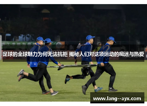 足球的全球魅力为何无法抗拒 揭秘人们对这项运动的痴迷与热爱