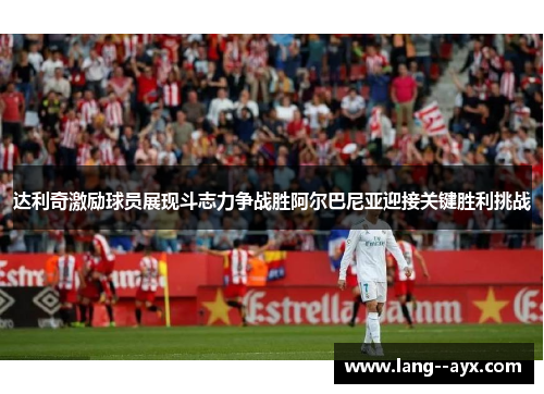 达利奇激励球员展现斗志力争战胜阿尔巴尼亚迎接关键胜利挑战