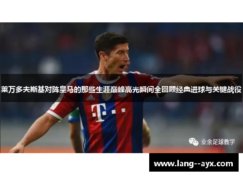 莱万多夫斯基对阵皇马的那些生涯巅峰高光瞬间全回顾经典进球与关键战役