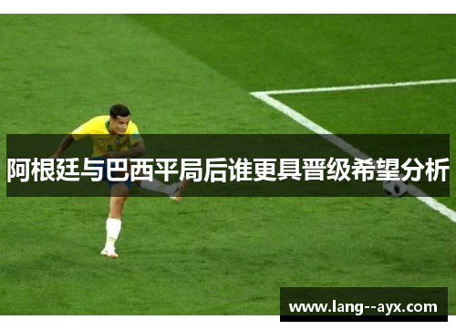 阿根廷与巴西平局后谁更具晋级希望分析