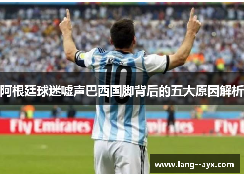 阿根廷球迷嘘声巴西国脚背后的五大原因解析