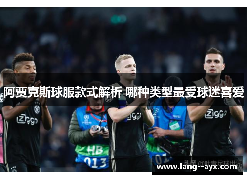 阿贾克斯球服款式解析 哪种类型最受球迷喜爱 阿贾克斯球服款式解析 哪种类型最受球迷喜爱