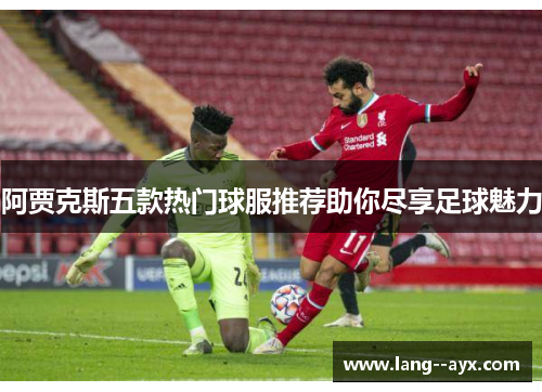 阿贾克斯五款热门球服推荐助你尽享足球魅力 阿贾克斯五款热门球服推荐助你尽享足球魅力