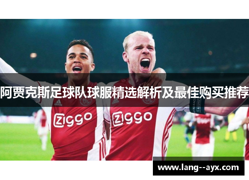 阿贾克斯足球队球服精选解析及最佳购买推荐