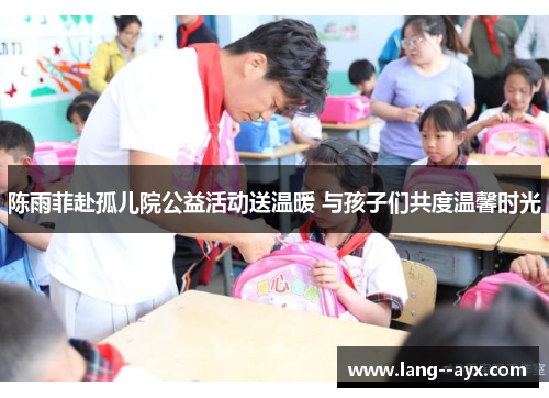 陈雨菲赴孤儿院公益活动送温暖 与孩子们共度温馨时光 陈雨菲赴孤儿院公益活动送温暖 与孩子们共度温馨时光