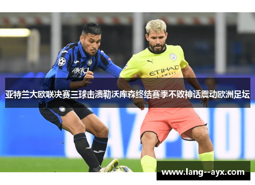 亚特兰大欧联决赛三球击溃勒沃库森终结赛季不败神话震动欧洲足坛