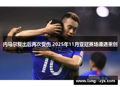 内马尔复出后再次受伤 2025年11月亚冠赛场遭遇重创