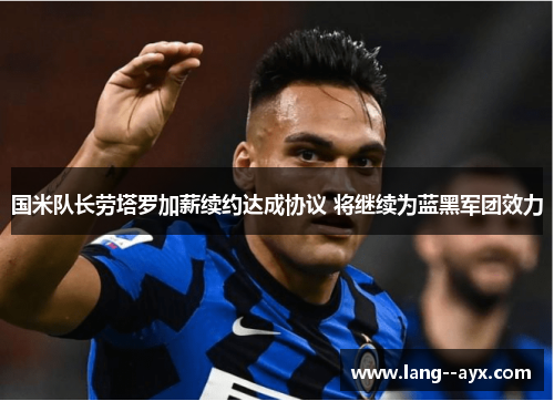 国米队长劳塔罗加薪续约达成协议 将继续为蓝黑军团效力