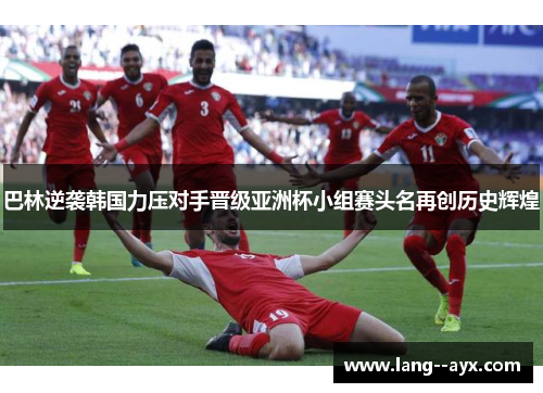 巴林逆袭韩国力压对手晋级亚洲杯小组赛头名再创历史辉煌