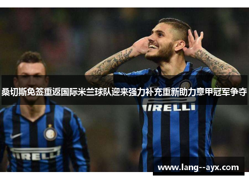 桑切斯免签重返国际米兰球队迎来强力补充重新助力意甲冠军争夺