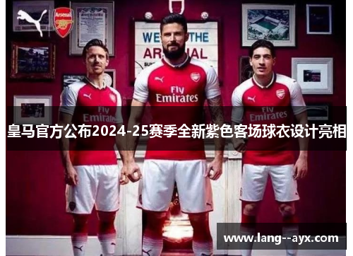 皇马官方公布2024-25赛季全新紫色客场球衣设计亮相