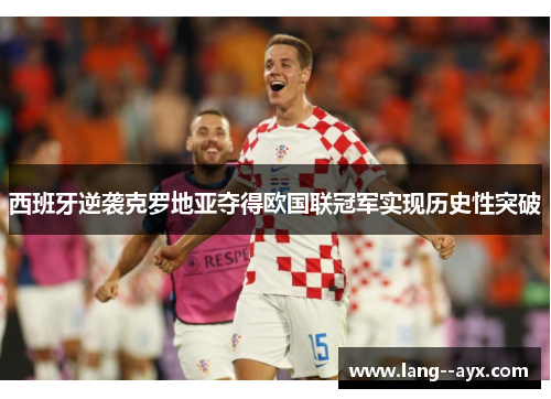 西班牙逆袭克罗地亚夺得欧国联冠军实现历史性突破