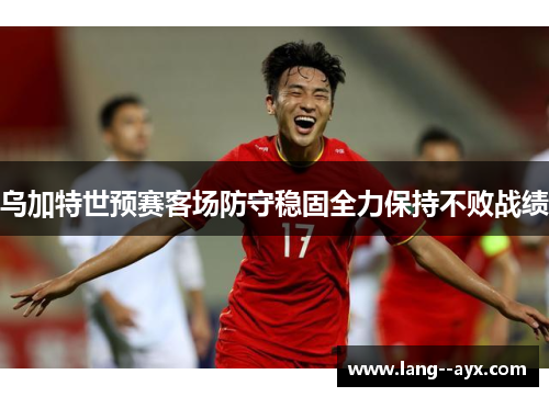 乌加特世预赛客场防守稳固全力保持不败战绩