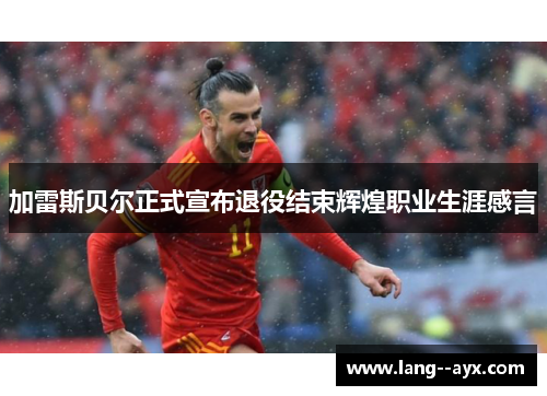 加雷斯贝尔正式宣布退役结束辉煌职业生涯感言