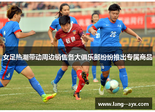 女足热潮带动周边销售各大俱乐部纷纷推出专属商品