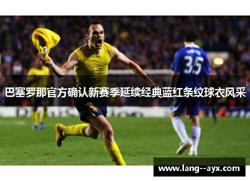 巴塞罗那官方确认新赛季延续经典蓝红条纹球衣风采