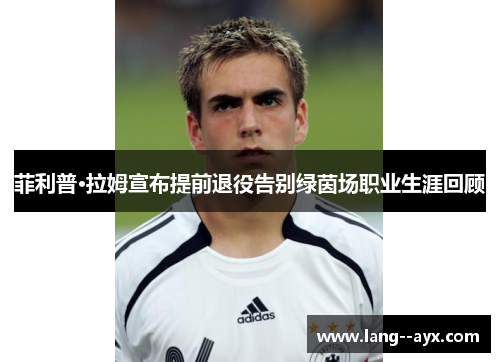 菲利普·拉姆宣布提前退役告别绿茵场职业生涯回顾