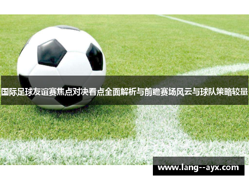 国际足球友谊赛焦点对决看点全面解析与前瞻赛场风云与球队策略较量 国际足球友谊赛焦点对决看点全面解析与前瞻赛场风云与球队策略较量