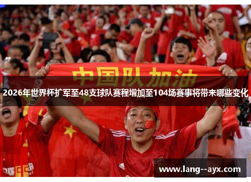 2026年世界杯扩军至48支球队赛程增加至104场赛事将带来哪些变化