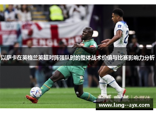 以萨卡在英格兰英超对阵强队时的整体战术价值与比赛影响力分析 以萨卡在英格兰英超对阵强队时的整体战术价值与比赛影响力分析