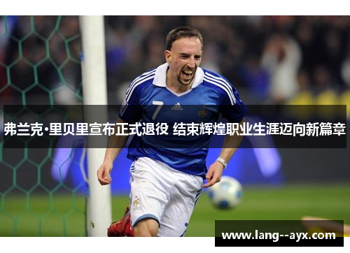 弗兰克·里贝里宣布正式退役 结束辉煌职业生涯迈向新篇章