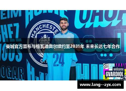 曼城官方宣布与格瓦迪奥尔续约至2031年 未来长达七年合作