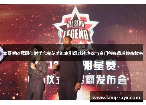 本赛季欧冠最佳射手究竟花落谁家引爆球迷热议与豪门争锋背后传奇故事