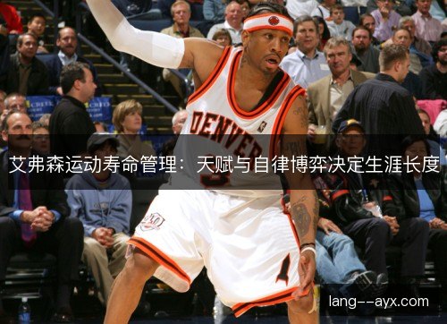 艾弗森运动寿命管理：天赋与自律博弈决定生涯长度