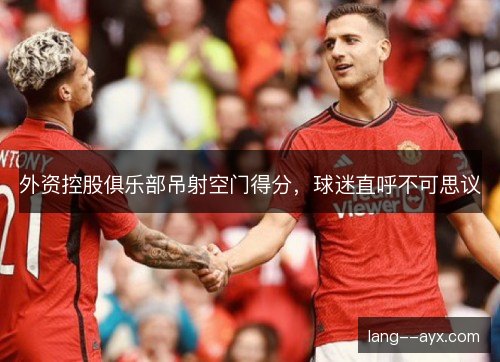 外资控股俱乐部吊射空门得分，球迷直呼不可思议
